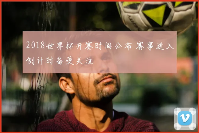 2018世界杯开赛时间公布 赛事进入倒计时备受关注