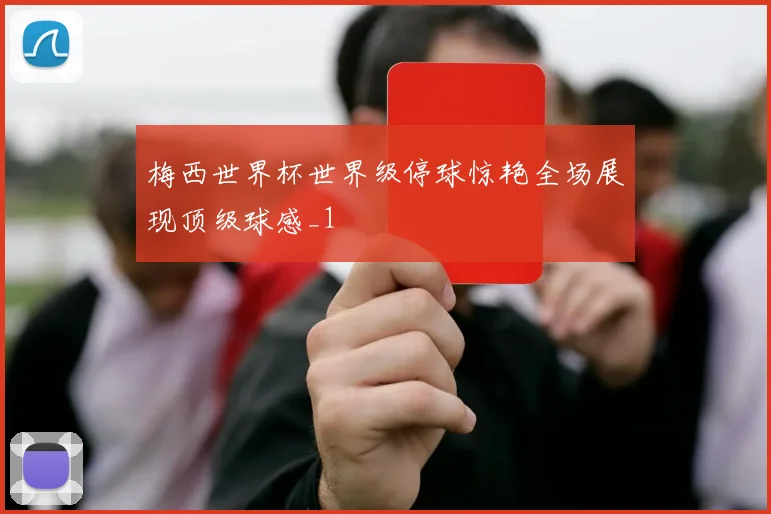 梅西世界杯世界级停球惊艳全场展现顶级球感_1