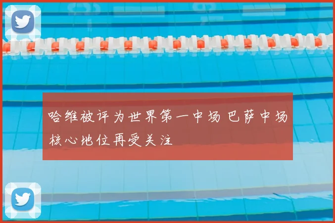 哈维被评为世界第一中场 巴萨中场核心地位再受关注