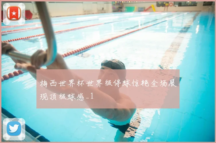 梅西世界杯世界级停球惊艳全场展现顶级球感_1