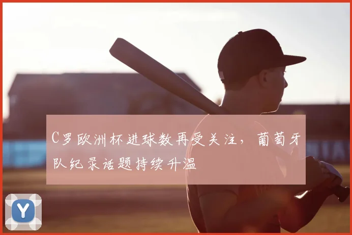 C罗欧洲杯进球数再受关注,葡萄牙队纪录话题持续升温