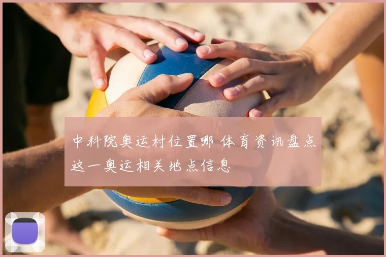 中科院奥运村位置哪 体育资讯盘点这一奥运相关地点信息
