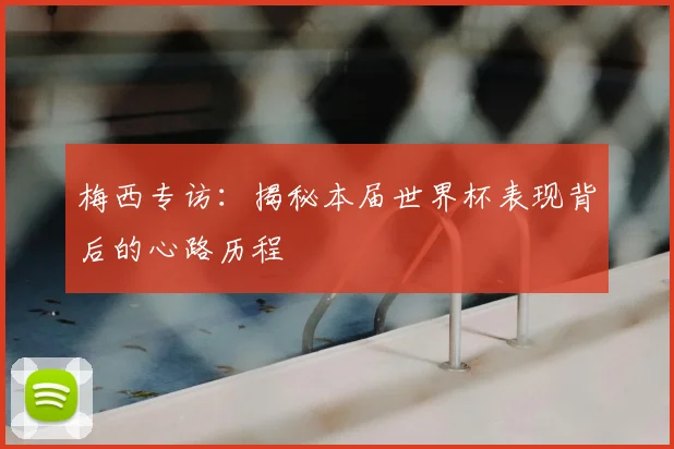 梅西专访:揭秘本届世界杯表现背后的心路历程