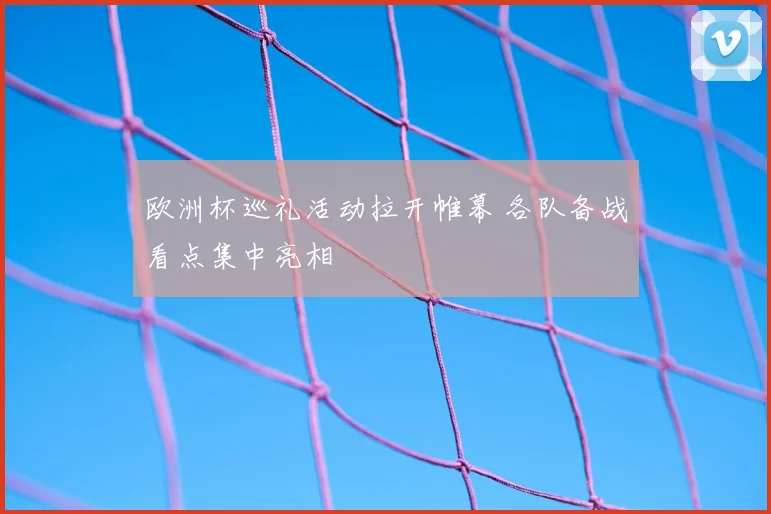 欧洲杯巡礼活动拉开帷幕 各队备战看点集中亮相