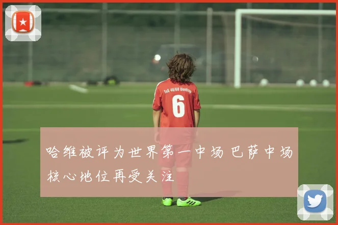 哈维被评为世界第一中场 巴萨中场核心地位再受关注