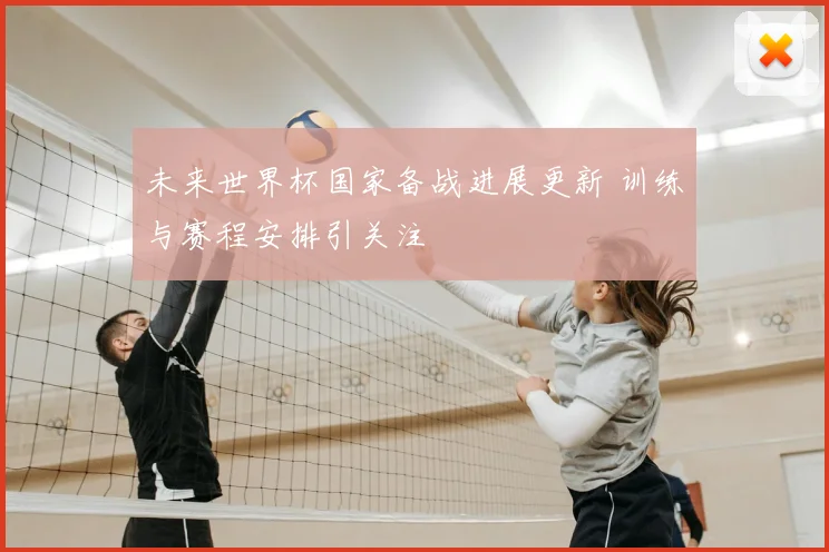未来世界杯国家备战进展更新 训练与赛程安排引关注