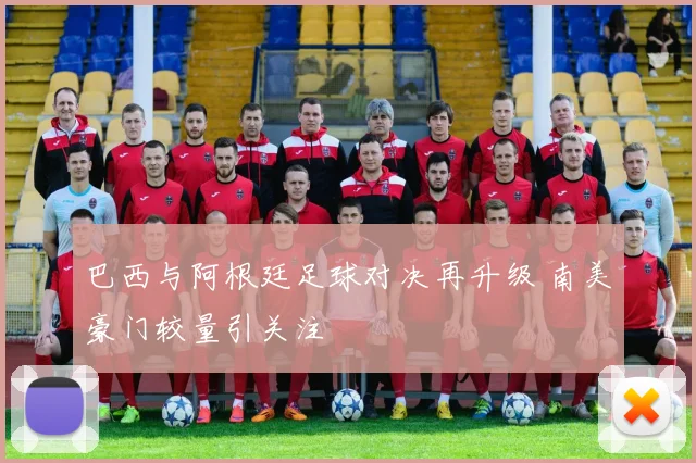 巴西与阿根廷足球对决再升级 南美豪门较量引关注