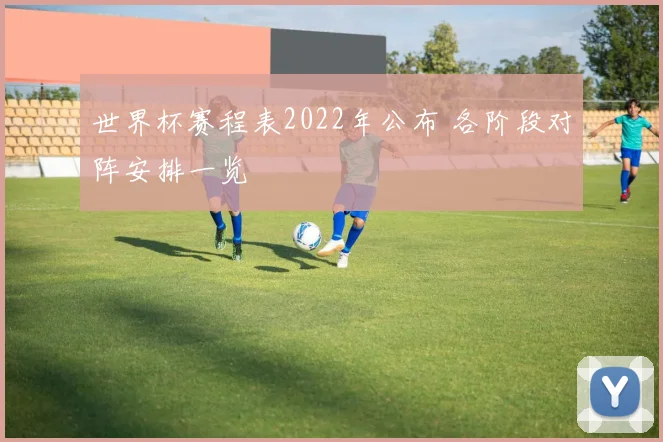 世界杯赛程表2022年公布 各阶段对阵安排一览