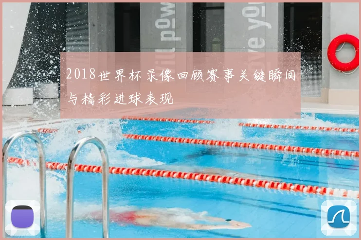 2018世界杯录像回顾赛事关键瞬间与精彩进球表现