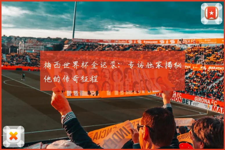 梅西世界杯全记录:专访独家揭秘他的传奇征程