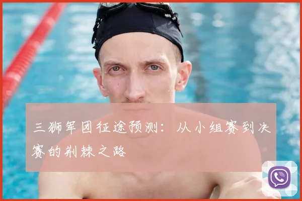 三狮军团征途预测:从小组赛到决赛的荆棘之路