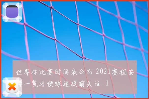 世界杯比赛时间表公布 2021赛程安排一览方便球迷提前关注_1