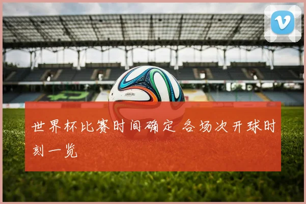 世界杯比赛时间确定 各场次开球时刻一览