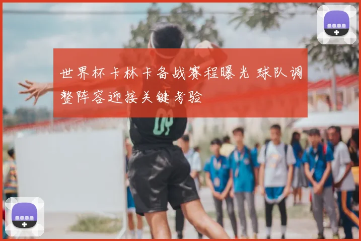 世界杯卡林卡备战赛程曝光 球队调整阵容迎接关键考验