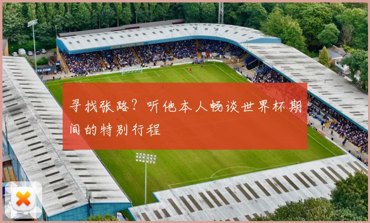 寻找张路?听他本人畅谈世界杯期间的特别行程