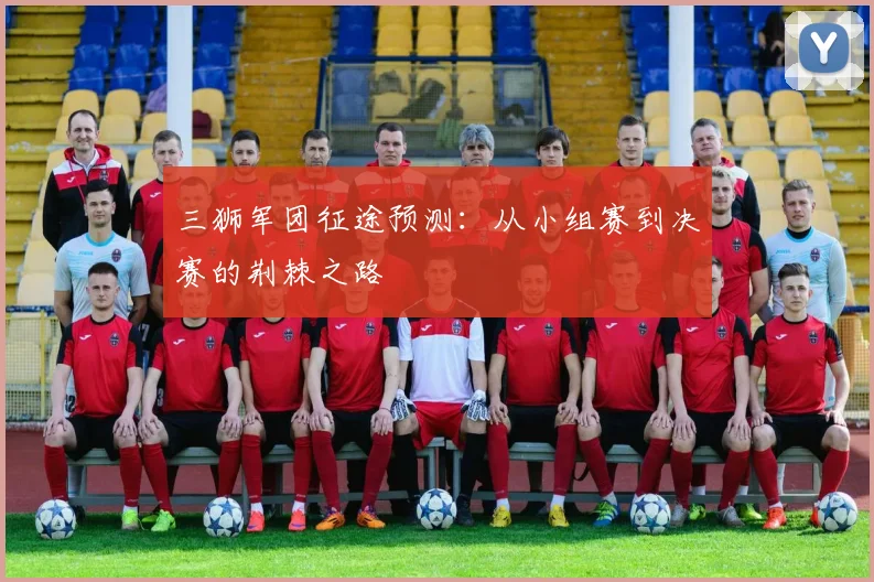 三狮军团征途预测：从小组赛到决赛的荆棘之路