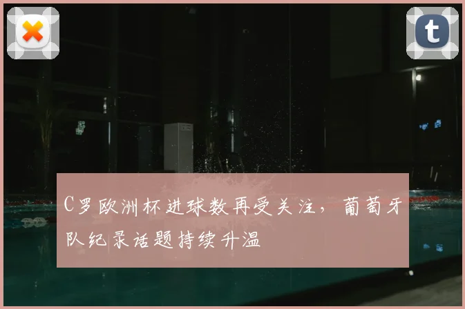 C罗欧洲杯进球数再受关注，葡萄牙队纪录话题持续升温