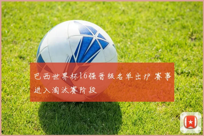 巴西世界杯16强晋级名单出炉 赛事进入淘汰赛阶段
