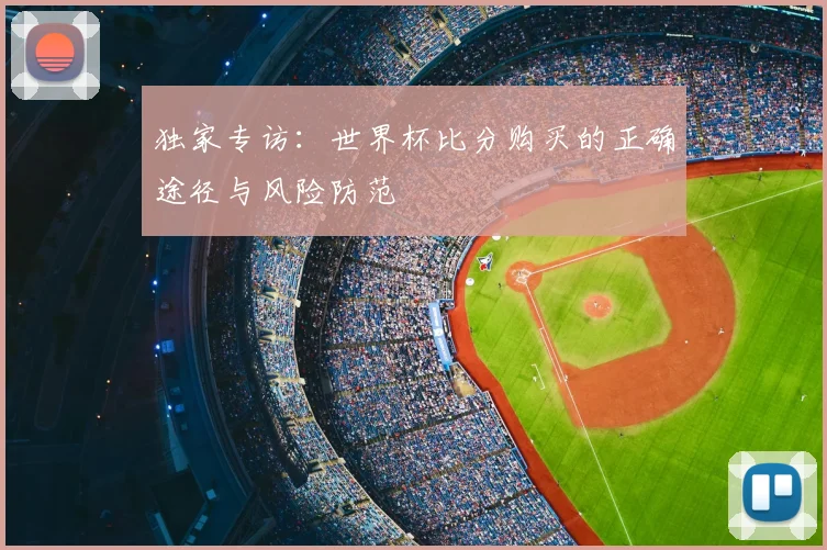 独家专访:世界杯比分购买的正确途径与风险防范