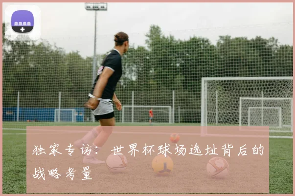 独家专访:世界杯球场选址背后的战略考量