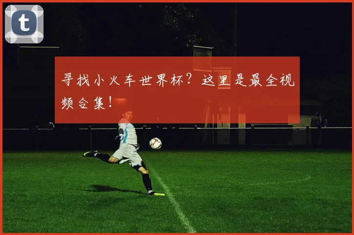 寻找小火车世界杯?这里是最全视频合集!