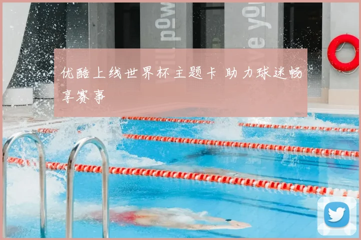 优酷上线世界杯主题卡 助力球迷畅享赛事