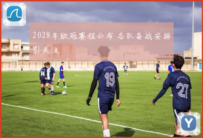 2028年欧冠赛程公布 各队备战安排引关注