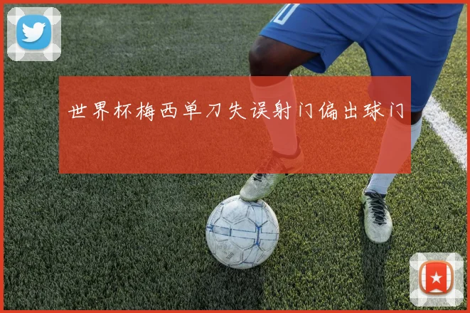 世界杯梅西单刀失误射门偏出球门