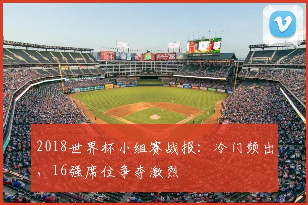 2018世界杯小组赛战报：冷门频出，16强席位争夺激烈