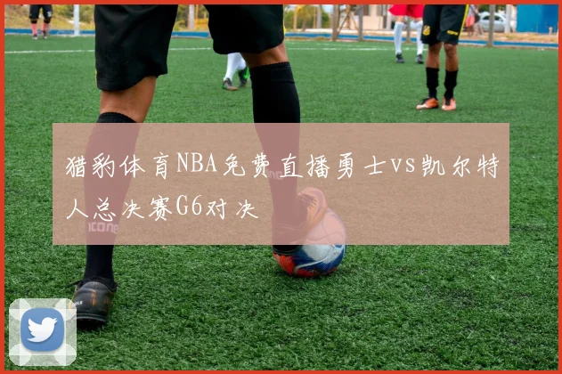 猎豹体育NBA免费直播勇士vs凯尔特人总决赛G6对决