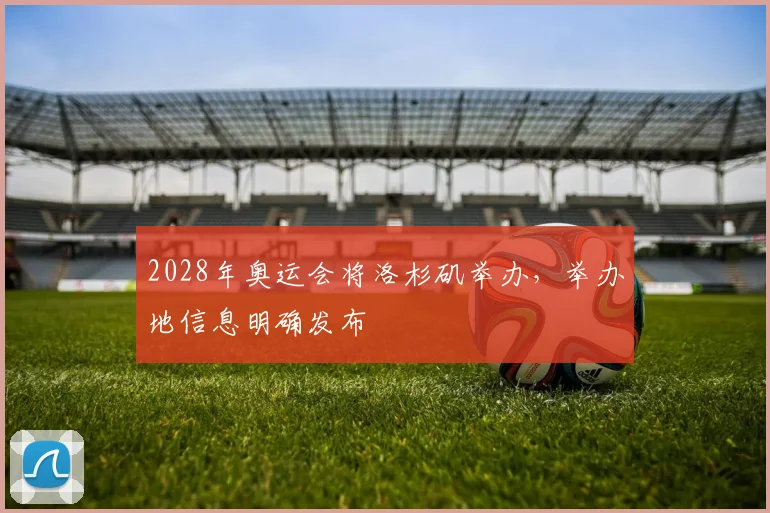 2028年奥运会将洛杉矶举办，举办地信息明确发布