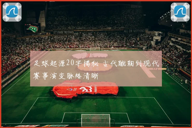 足球起源20字揭秘 古代蹴鞠到现代赛事演变脉络清晰