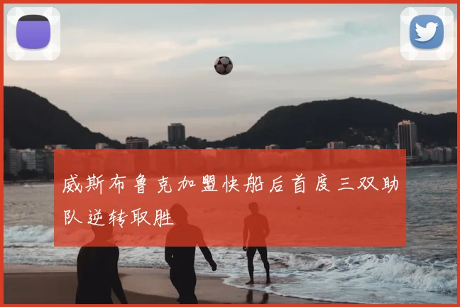 威斯布鲁克加盟快船后首度三双助队逆转取胜