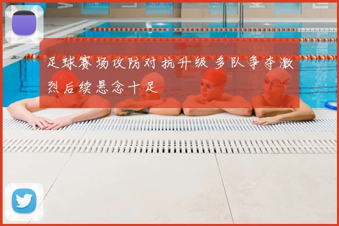足球赛场攻防对抗升级 多队争夺激烈后续悬念十足