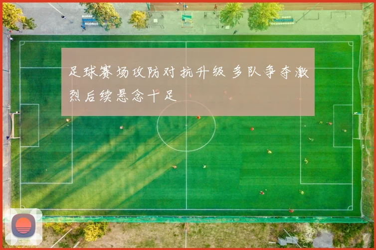 足球赛场攻防对抗升级 多队争夺激烈后续悬念十足