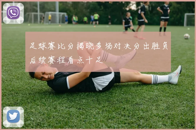 足球赛比分揭晓多场对决分出胜负后续赛程看点十足