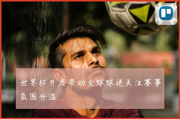 世界杯开启带动全球球迷关注赛事氛围升温