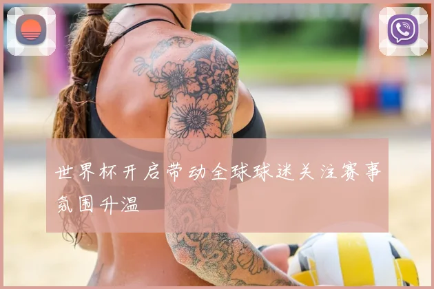 世界杯开启带动全球球迷关注赛事氛围升温