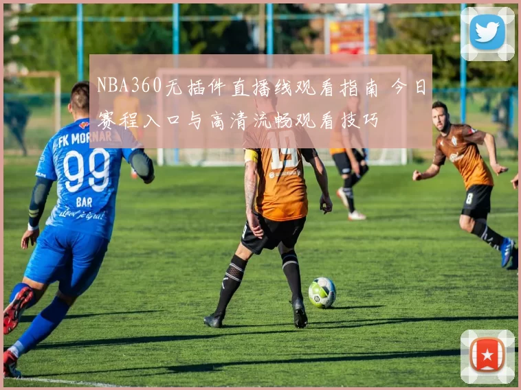 NBA360无插件直播线观看指南 今日赛程入口与高清流畅观看技巧