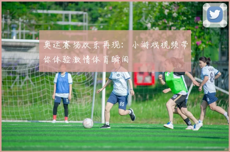 奥运赛场欢乐再现：小游戏视频带你体验激情体育瞬间