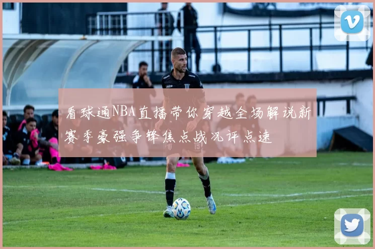 看球通NBA直播带你穿越全场解说新赛季豪强争锋焦点战况评点速