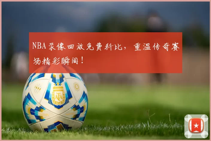 NBA录像回放免费科比，重温传奇赛场精彩瞬间！