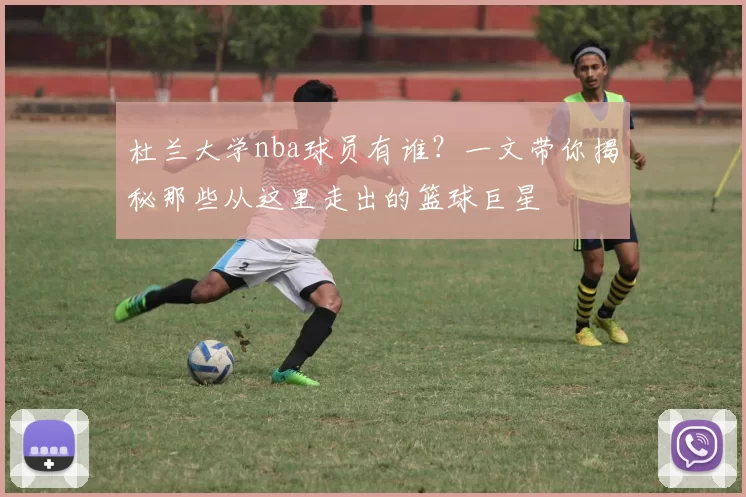 杜兰大学nba球员有谁？一文带你揭秘那些从这里走出的篮球巨星