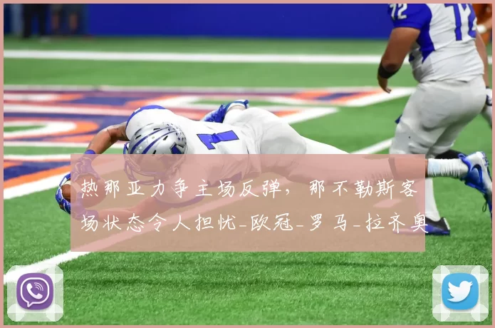 热那亚力争主场反弹，那不勒斯客场状态令人担忧_欧冠_罗马_拉齐奥