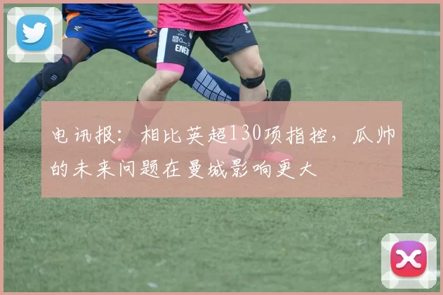 电讯报：相比英超130项指控，瓜帅的未来问题在曼城影响更大