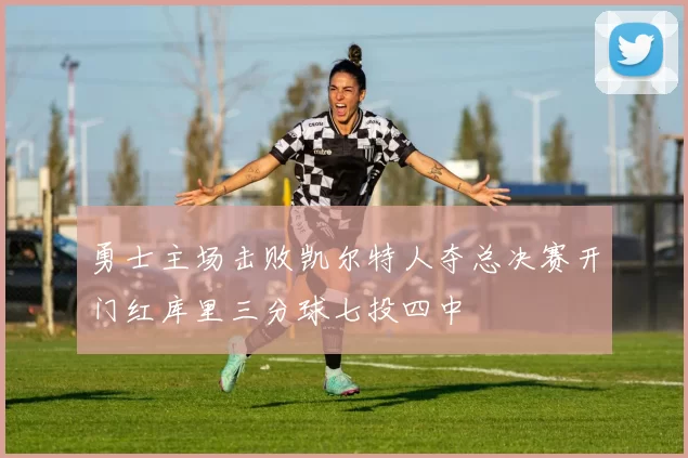 勇士主场击败凯尔特人夺总决赛开门红库里三分球七投四中