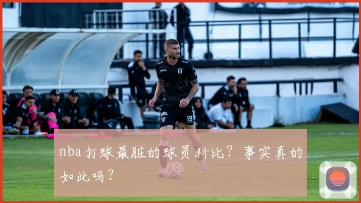 nba打球最脏的球员科比？事实真的如此吗？