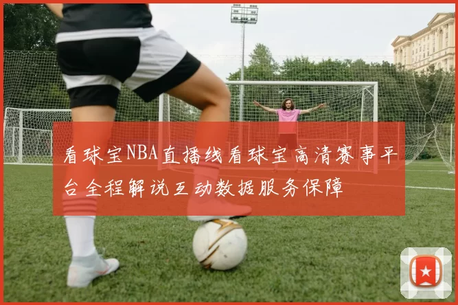 看球宝NBA直播线看球宝高清赛事平台全程解说互动数据服务保障