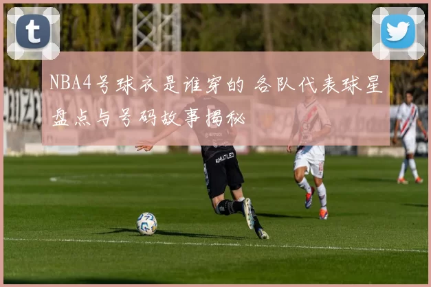 NBA4号球衣是谁穿的 各队代表球星盘点与号码故事揭秘
