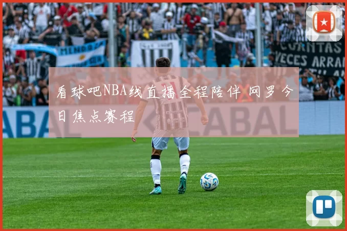看球吧NBA线直播全程陪伴 网罗今日焦点赛程